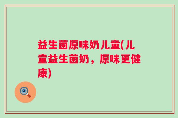 益生菌原味奶儿童(儿童益生菌奶，原味更健康)