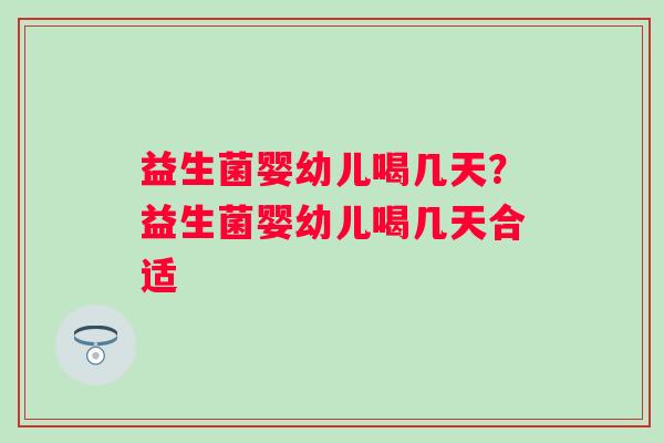 益生菌婴幼儿喝几天？益生菌婴幼儿喝几天合适