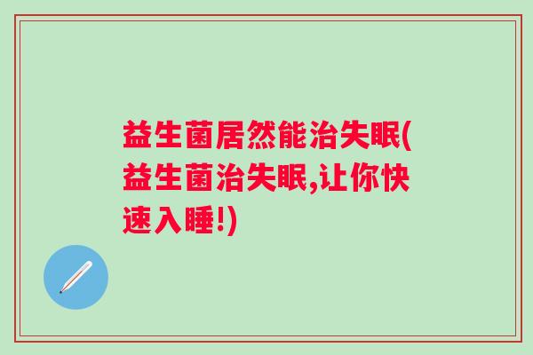 益生菌居然能(益生菌,让你快速入睡!) 益生菌居然能(益生菌,让你快速入睡!)