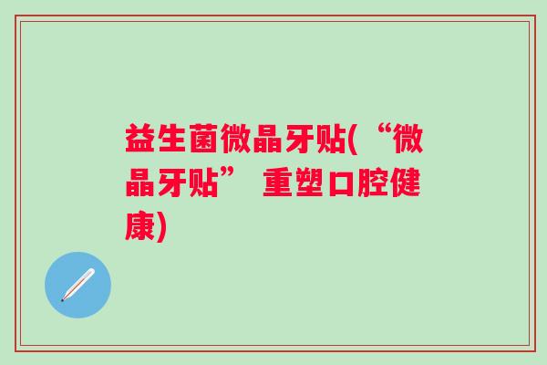 益生菌微晶牙贴(“微晶牙贴” 重塑口腔健康)