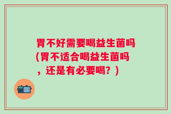 胃不好需要喝益生菌吗(胃不适合喝益生菌吗,还是有必要喝?) 胃不好需要喝益生菌吗(胃不适合喝益生菌吗,还是有必要喝?)