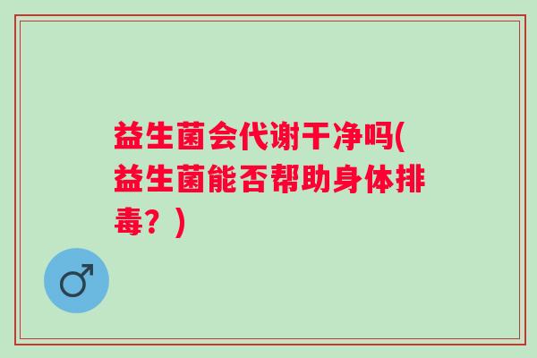 益生菌会代谢干净吗(益生菌能否帮助身体？)