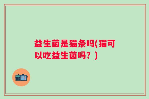 益生菌是猫条吗(猫可以吃益生菌吗？)