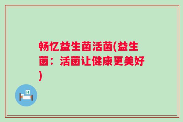 畅忆益生菌活菌(益生菌：活菌让健康更美好)