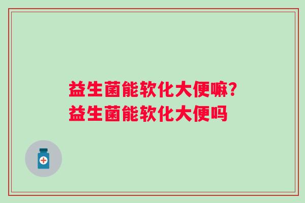 益生菌能软化大便嘛?益生菌能软化大便吗 益生菌能软化大便嘛?益生菌能软化大便吗