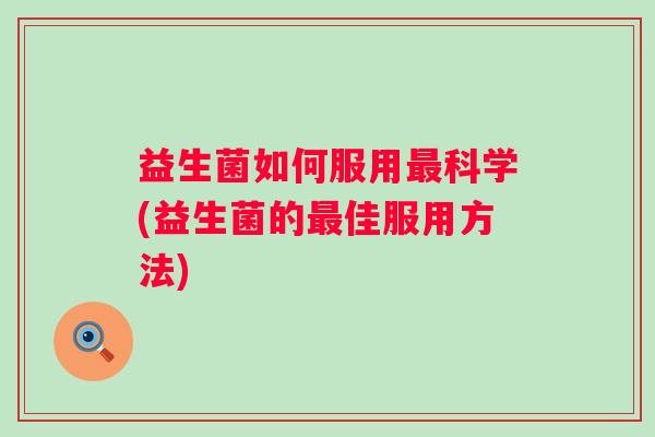 益生菌如何服用科学(益生菌的佳服用方法) 益生菌如何服用科学(益生菌的佳服用方法)