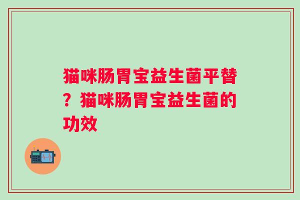 猫咪肠胃宝益生菌平替?猫咪肠胃宝益生菌的功效 猫咪肠胃宝益生菌平替?猫咪肠胃宝益生菌的功效
