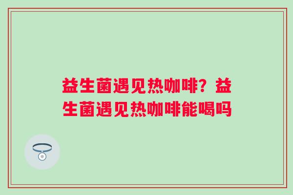 益生菌遇见热咖啡？益生菌遇见热咖啡能喝吗