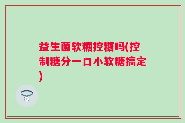 益生菌软糖控糖吗(控制糖分一口小软糖搞定) 益生菌软糖控糖吗(控制糖分一口小软糖搞定)