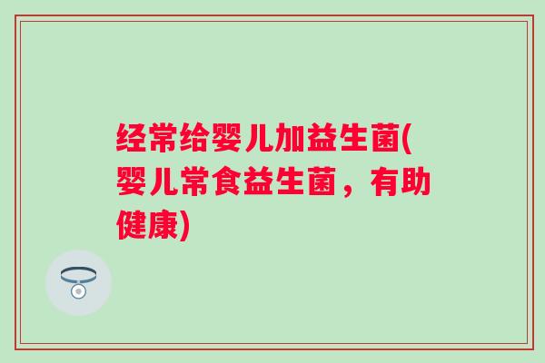 经常给婴儿加益生菌(婴儿常食益生菌,有助健康) 经常给婴儿加益生菌(婴儿常食益生菌,有助健康)