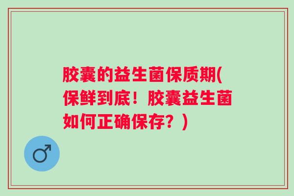 胶囊的益生菌保质期(保鲜到底！胶囊益生菌如何正确保存？)