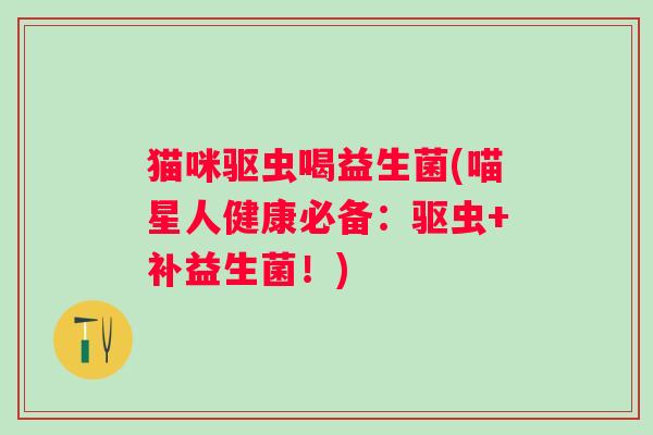猫咪驱虫喝益生菌(喵星人健康必备：驱虫+补益生菌！)