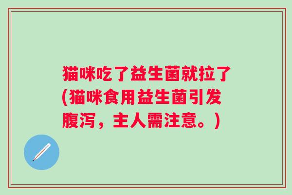 猫咪吃了益生菌就拉了(猫咪食用益生菌引发腹泻，主人需注意。)