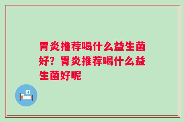 胃炎推荐喝什么益生菌好？胃炎推荐喝什么益生菌好呢