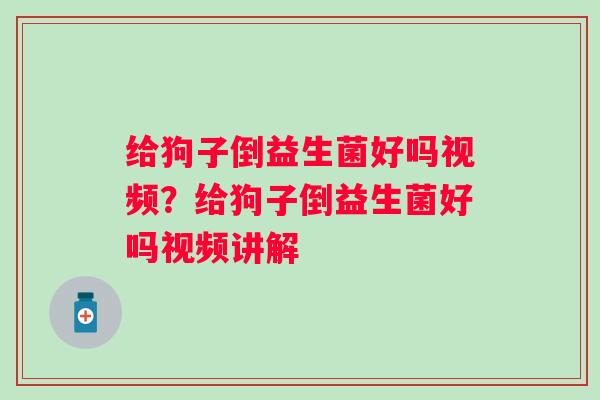 给狗子倒益生菌好吗视频？给狗子倒益生菌好吗视频讲解