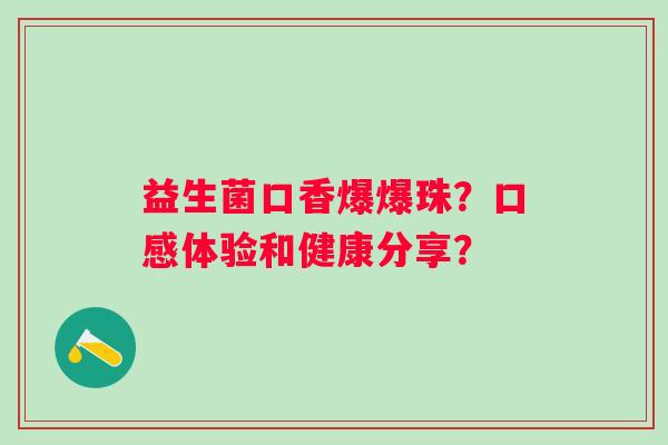 益生菌口香爆爆珠？口感体验和健康分享？