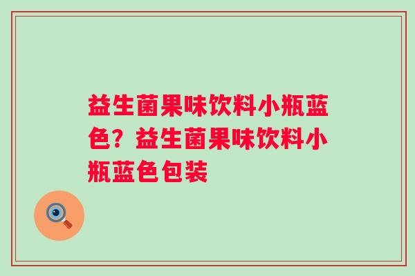 益生菌果味饮料小瓶蓝色？益生菌果味饮料小瓶蓝色包装