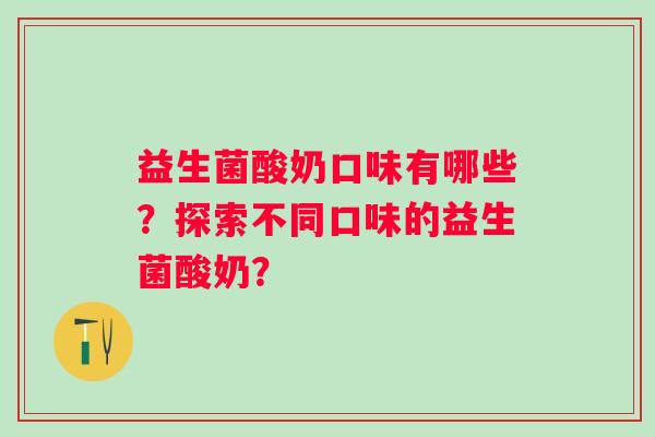 益生菌酸奶口味有哪些？探索不同口味的益生菌酸奶？