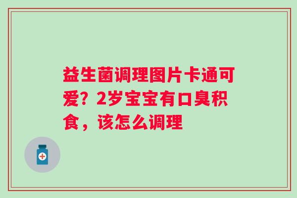益生菌调理图片卡通可爱？2岁宝宝有口臭积食，该怎么调理