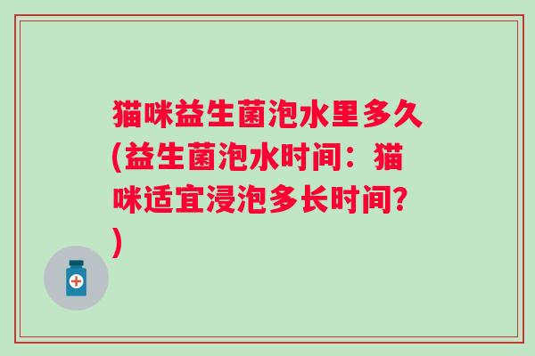 猫咪益生菌泡水里多久(益生菌泡水时间:猫咪适宜浸泡多长时间?) 猫咪益生菌泡水里多久(益生菌泡水时间:猫咪适宜浸泡多长时间?)