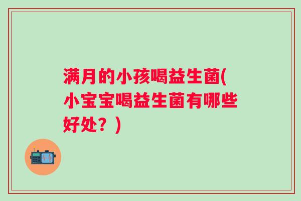 满月的小孩喝益生菌(小宝宝喝益生菌有哪些好处？)