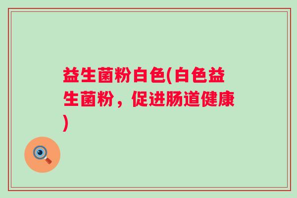 益生菌粉白色(白色益生菌粉，促进肠道健康)