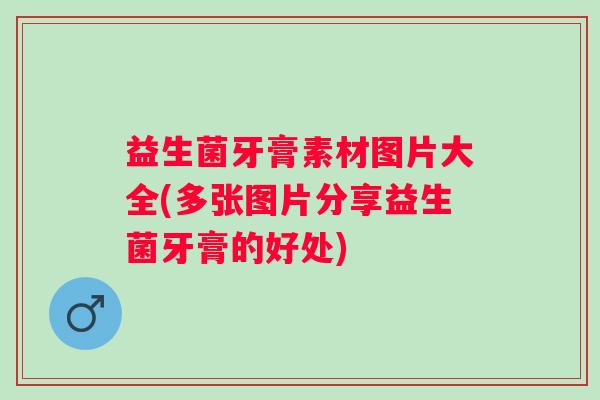 益生菌牙膏素材图片大全(多张图片分享益生菌牙膏的好处)