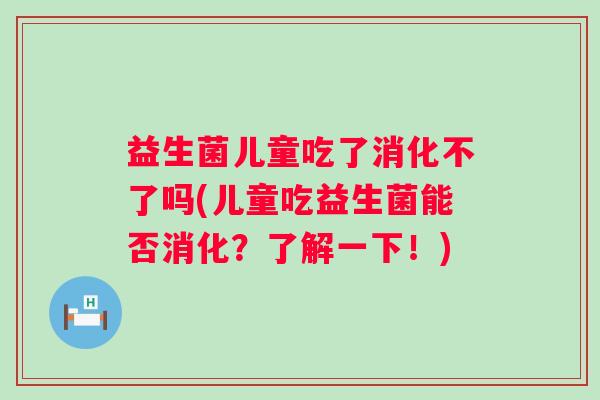 益生菌儿童吃了消化不了吗(儿童吃益生菌能否消化？了解一下！)