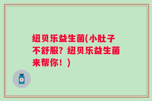 纽贝乐益生菌(小肚子不舒服？纽贝乐益生菌来帮你！)