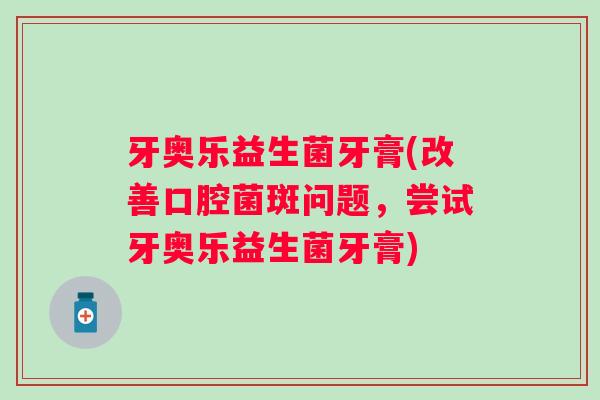 牙奥乐益生菌牙膏(改善口腔菌斑问题，尝试牙奥乐益生菌牙膏)
