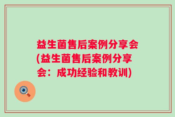 益生菌售后案例分享会(益生菌售后案例分享会：成功经验和教训)