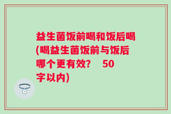 益生菌饭前喝和饭后喝(喝益生菌饭前与饭后哪个更有效？ 