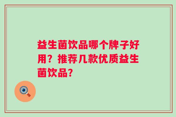 益生菌饮品哪个牌子好用?推荐几款优质益生菌饮品? 益生菌饮品哪个牌子好用?推荐几款优质益生菌饮品?