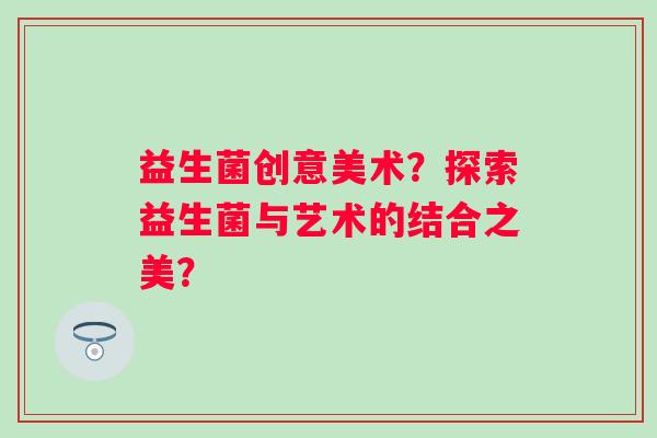 益生菌创意美术？探索益生菌与艺术的结合之美？