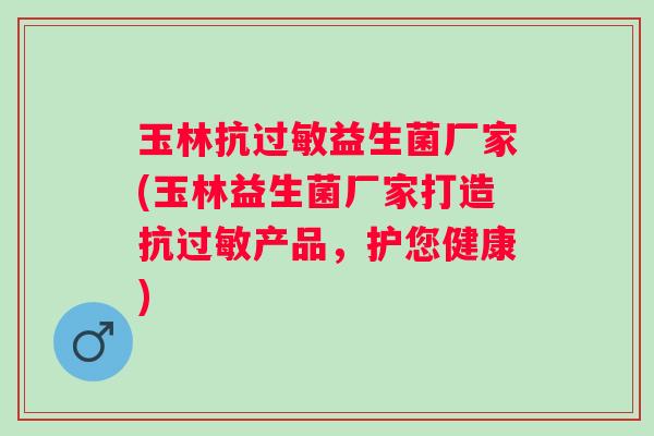 玉林抗益生菌厂家(玉林益生菌厂家打造抗产品,护您健康) 玉林抗益生菌厂家(玉林益生菌厂家打造抗产品,护您健康)