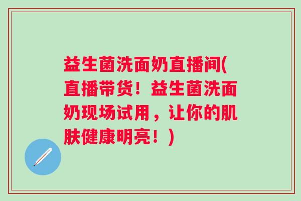益生菌洗面奶直播间(直播带货！益生菌洗面奶现场试用，让你的健康明亮！)
