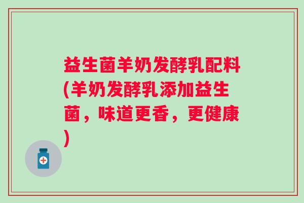 益生菌羊奶发酵乳配料(羊奶发酵乳添加益生菌，味道更香，更健康)