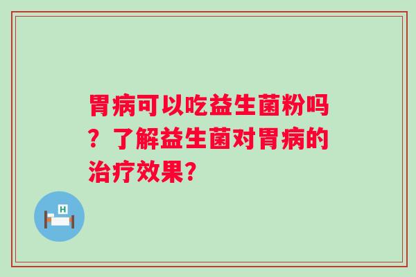 胃病可以吃益生菌粉吗？了解益生菌对胃病的治疗效果？