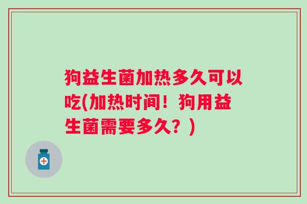 狗益生菌加热多久可以吃(加热时间!狗用益生菌需要多久?) 狗益生菌加热多久可以吃(加热时间!狗用益生菌需要多久?)