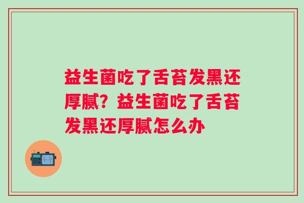益生菌吃了舌苔发黑还厚腻?益生菌吃了舌苔发黑还厚腻怎么办 益生菌吃了舌苔发黑还厚腻?益生菌吃了舌苔发黑还厚腻怎么办