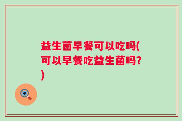 益生菌早餐可以吃吗(可以早餐吃益生菌吗？)