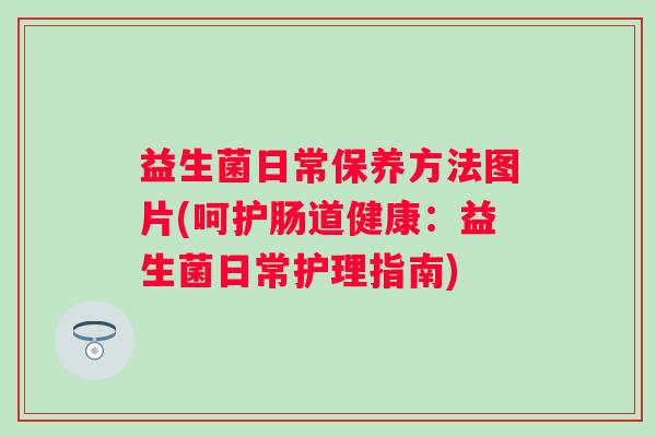 益生菌日常保养方法图片(呵护肠道健康:益生菌日常护理指南) 益生菌日常保养方法图片(呵护肠道健康:益生菌日常护理指南)