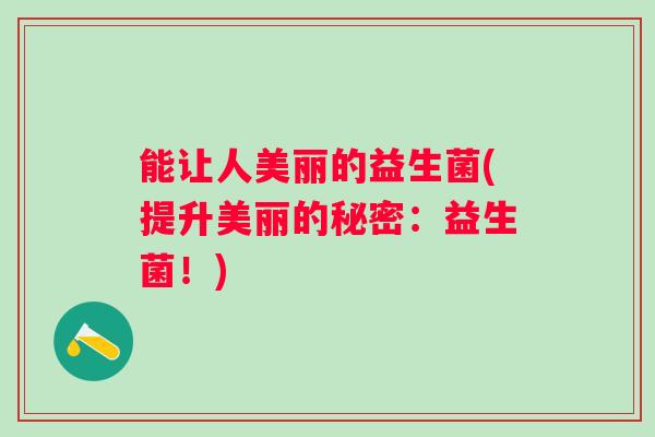 能让人美丽的益生菌(提升美丽的秘密：益生菌！)