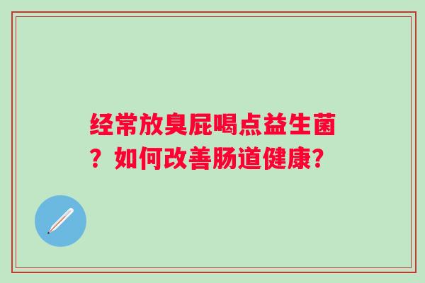 经常放臭屁喝点益生菌？如何改善肠道健康？