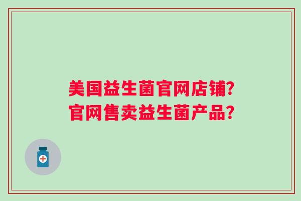 美国益生菌官网店铺？官网售卖益生菌产品？