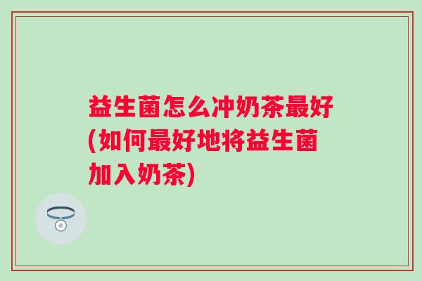益生菌怎么冲奶茶最好(如何最好地将益生菌加入奶茶)