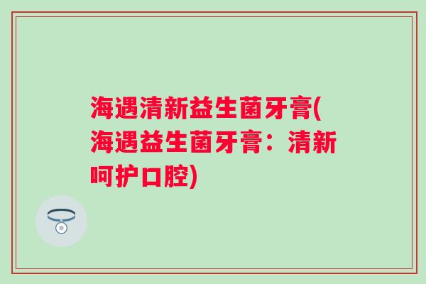 海遇清新益生菌牙膏(海遇益生菌牙膏：清新呵护口腔)