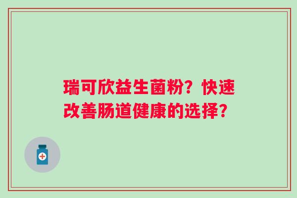 瑞可欣益生菌粉？快速改善肠道健康的选择？