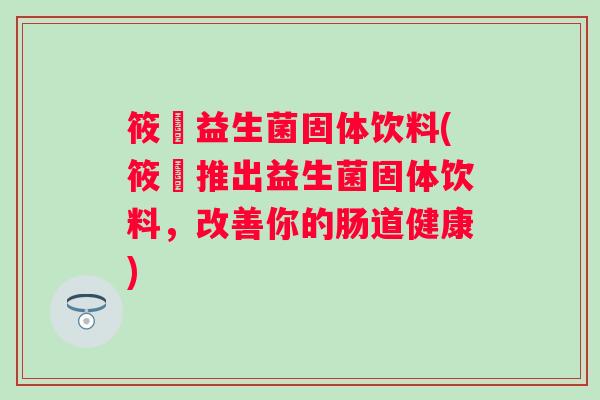 筱晞益生菌固体饮料(筱晞推出益生菌固体饮料,改善你的肠道健康) 筱晞益生菌固体饮料(筱晞推出益生菌固体饮料,改善你的肠道健康)