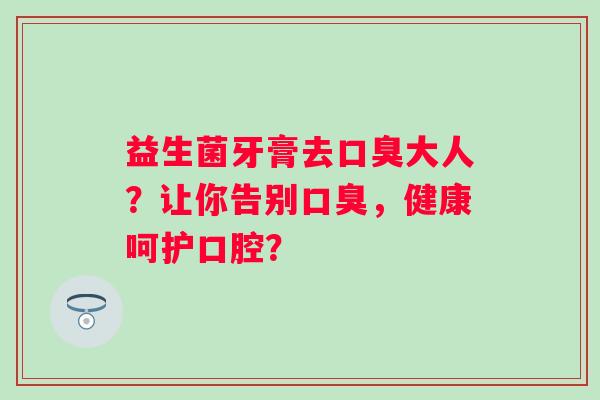 益生菌牙膏去大人?让你告别,健康呵护口腔? 益生菌牙膏去大人?让你告别,健康呵护口腔?